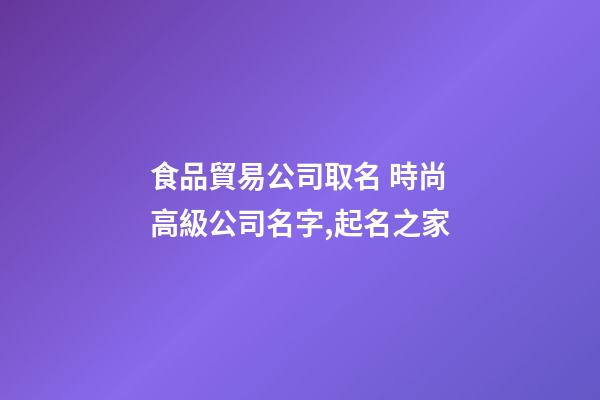 食品貿易公司取名 時尚高級公司名字,起名之家-第1張-公司起名-玄機派